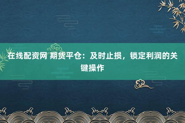 在线配资网 期货平仓：及时止损，锁定利润的关键操作