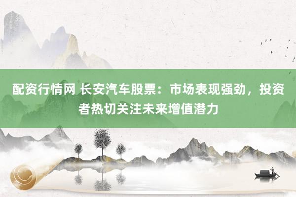 配资行情网 长安汽车股票:市场表现强劲,投资者热切关注未来增值潜力