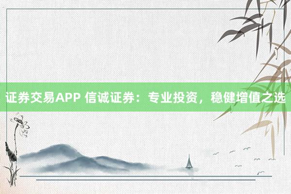 证券交易APP 信诚证券:专业投资,稳健增值之选