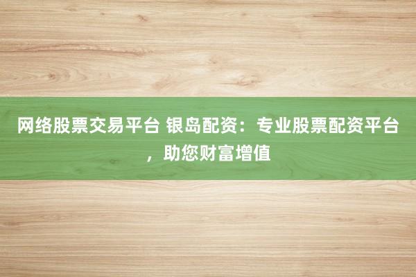 网络股票交易平台 银岛配资：专业股票配资平台，助您财富增值
