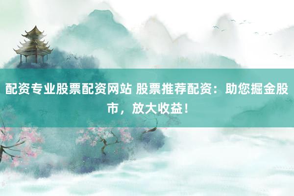配资专业股票配资网站 股票推荐配资：助您掘金股市，放大收益！