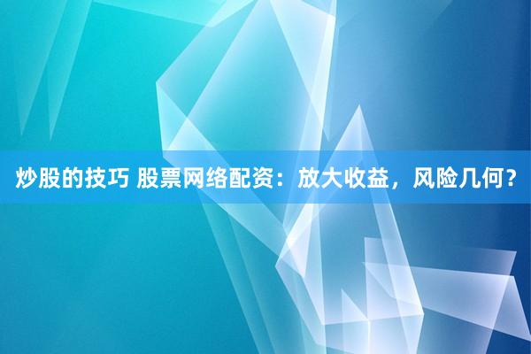 炒股的技巧 股票网络配资：放大收益，风险几何？
