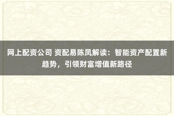 网上配资公司 资配易陈凤解读：智能资产配置新趋势，引领财富增值新路径
