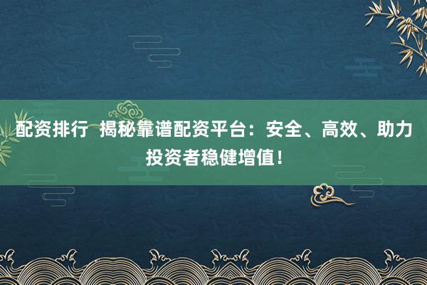 配资排行 揭秘靠谱配资平台:安全、高效、助力投资者稳健增值!