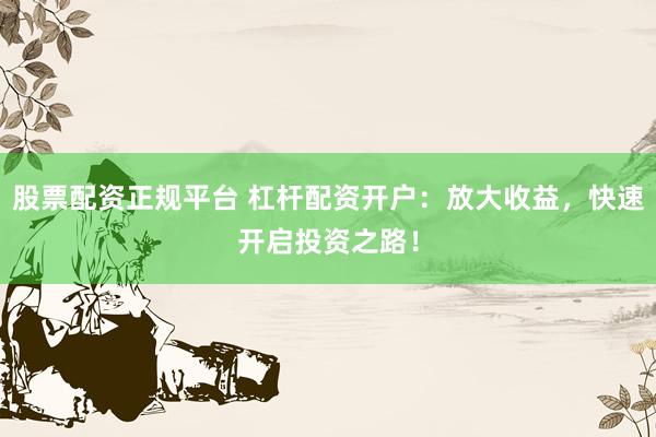 股票配资正规平台 杠杆配资开户：放大收益，快速开启投资之路！