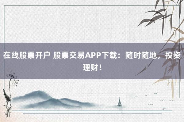 在线股票开户 股票交易APP下载:随时随地,投资理财!