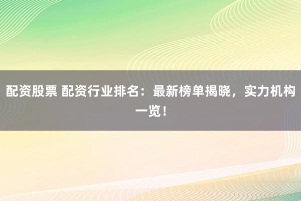 配资股票 配资行业排名：最新榜单揭晓，实力机构一览！