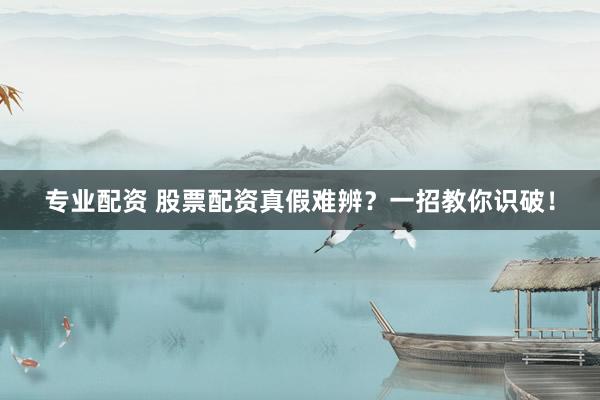 专业配资 股票配资真假难辨？一招教你识破！