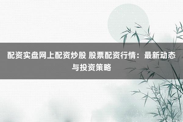 配资实盘网上配资炒股 股票配资行情:最新动态与投资策略