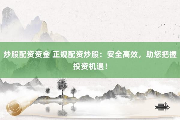炒股配资资金 正规配资炒股：安全高效，助您把握投资机遇！