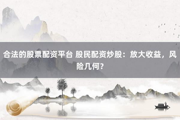 合法的股票配资平台 股民配资炒股：放大收益，风险几何？