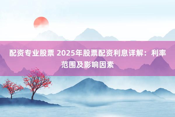 配资专业股票 2025年股票配资利息详解:利率范围及影响因素