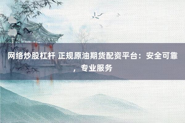 网络炒股杠杆 正规原油期货配资平台：安全可靠，专业服务
