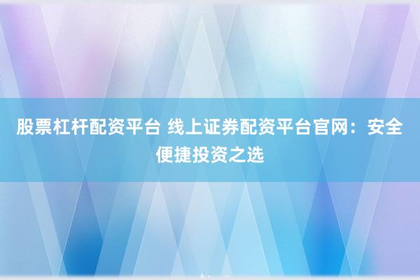 股票杠杆配资平台 线上证券配资平台官网：安全便捷投资之选