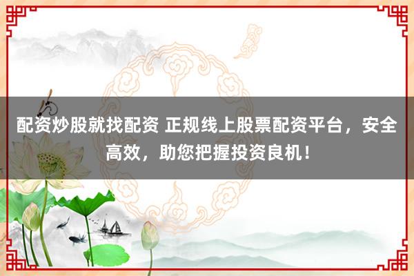 配资炒股就找配资 正规线上股票配资平台，安全高效，助您把握投资良机！