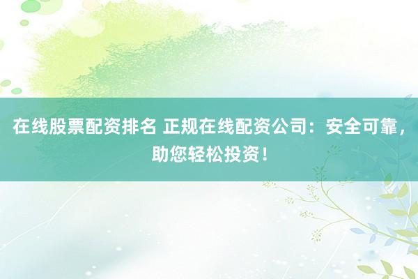 在线股票配资排名 正规在线配资公司：安全可靠，助您轻松投资！