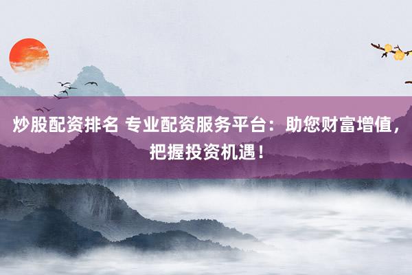 炒股配资排名 专业配资服务平台：助您财富增值，把握投资机遇！