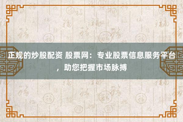 正规的炒股配资 股票网：专业股票信息服务平台，助您把握市场脉搏