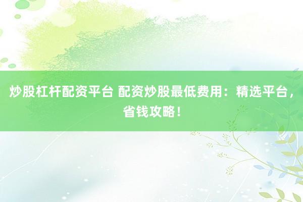 炒股杠杆配资平台 配资炒股最低费用:精选平台,省钱攻略!