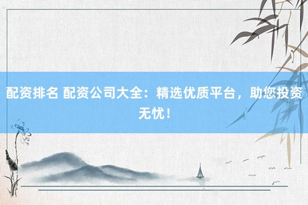 配资排名 配资公司大全:精选优质平台,助您投资无忧!