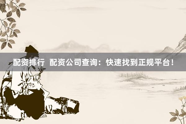 配资排行 配资公司查询:快速找到正规平台!
