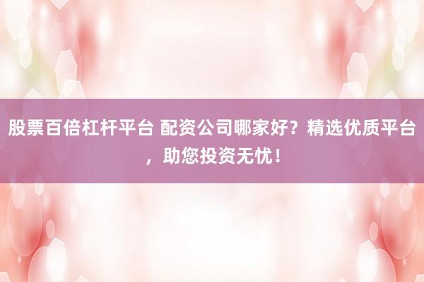 股票百倍杠杆平台 配资公司哪家好?精选优质平台,助您投资无忧!