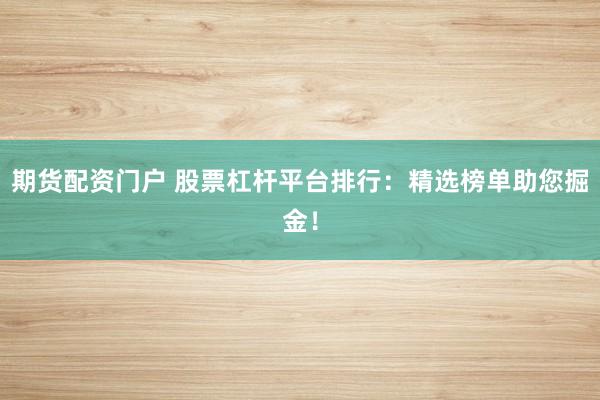期货配资门户 股票杠杆平台排行:精选榜单助您掘金!