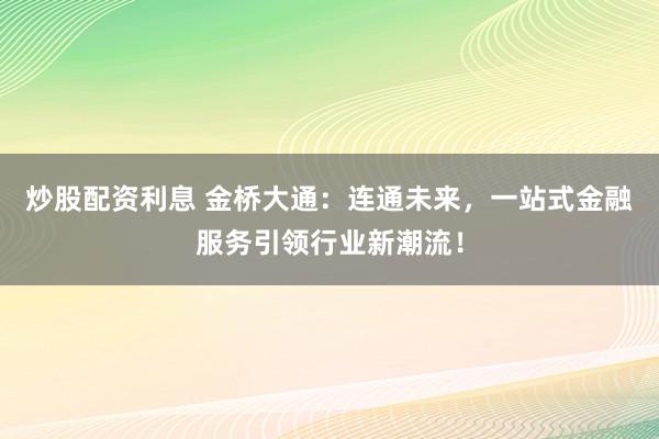 炒股配资利息 金桥大通:连通未来,一站式金融服务引领行业新潮流!