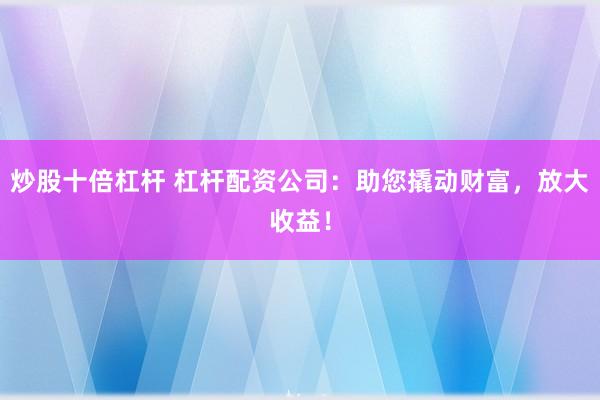 炒股十倍杠杆 杠杆配资公司:助您撬动财富,放大收益!