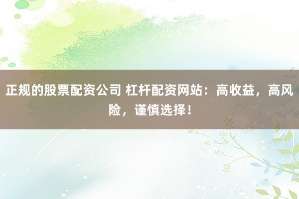 正规的股票配资公司 杠杆配资网站:高收益,高风险,谨慎选择!