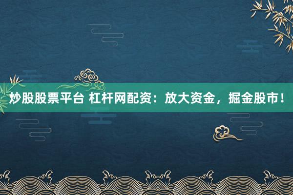 炒股股票平台 杠杆网配资:放大资金,掘金股市!