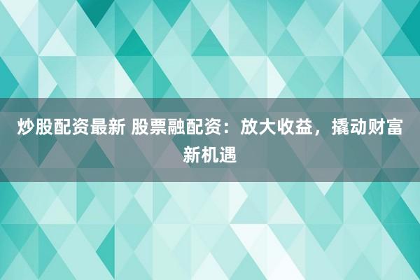 炒股配资最新 股票融配资:放大收益,撬动财富新机遇