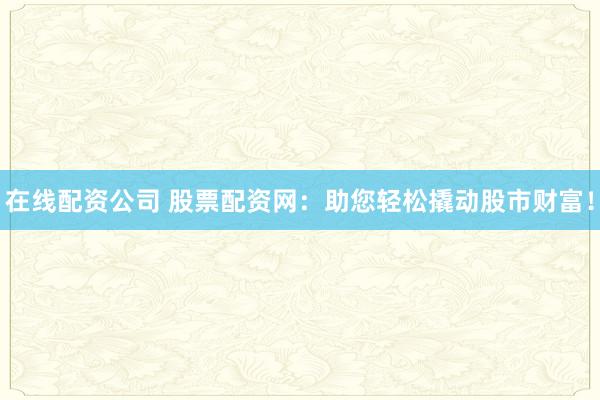 在线配资公司 股票配资网:助您轻松撬动股市财富!