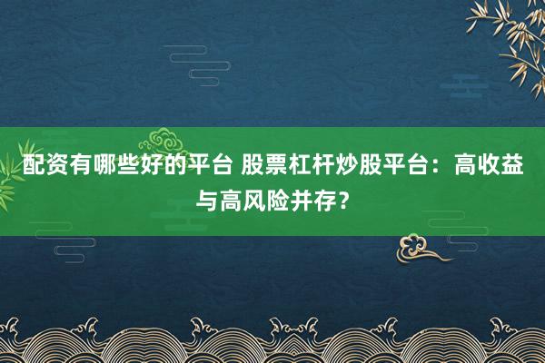 配资有哪些好的平台 股票杠杆炒股平台:高收益与高风险并存?