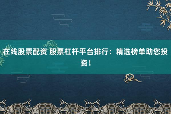 在线股票配资 股票杠杆平台排行：精选榜单助您投资！