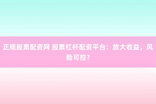 正规股票配资网 股票杠杆配资平台：放大收益，风险可控？