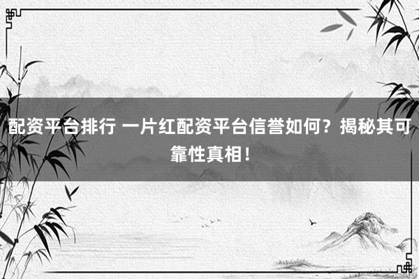 配资平台排行 一片红配资平台信誉如何?揭秘其可靠性真相!