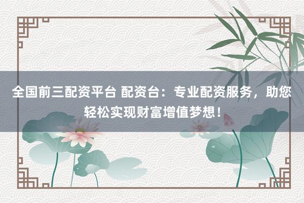 全国前三配资平台 配资台:专业配资服务,助您轻松实现财富增值梦想!