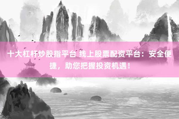 十大杠杆炒股指平台 线上股票配资平台：安全便捷，助您把握投资机遇！
