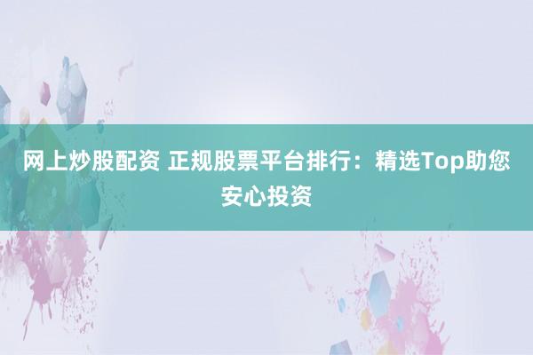 网上炒股配资 正规股票平台排行：精选Top助您安心投资
