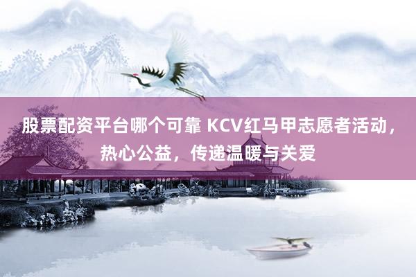股票配资平台哪个可靠 KCV红马甲志愿者活动，热心公益，传递温暖与关爱