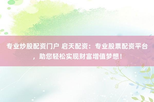 专业炒股配资门户 启天配资：专业股票配资平台，助您轻松实现财富增值梦想！