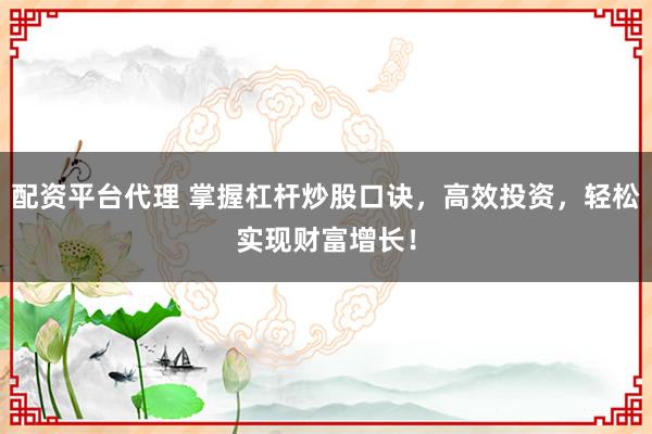 配资平台代理 掌握杠杆炒股口诀，高效投资，轻松实现财富增长！