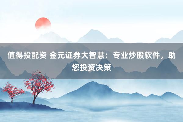 值得投配资 金元证券大智慧：专业炒股软件，助您投资决策