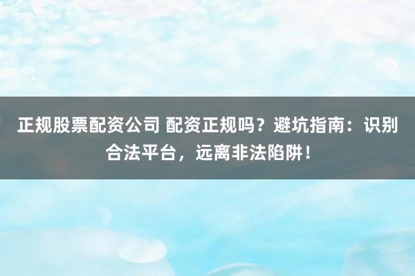 正规股票配资公司 配资正规吗？避坑指南：识别合法平台，远离非法陷阱！