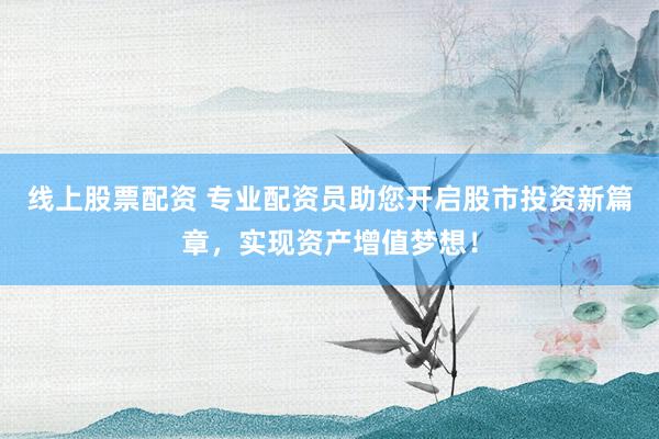 线上股票配资 专业配资员助您开启股市投资新篇章，实现资产增值梦想！