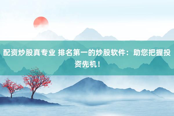 配资炒股真专业 排名第一的炒股软件：助您把握投资先机！