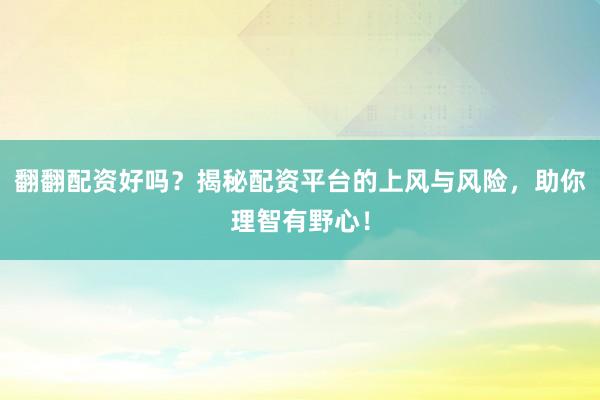 翻翻配资好吗?揭秘配资平台的上风与风险,助你理智有野心!