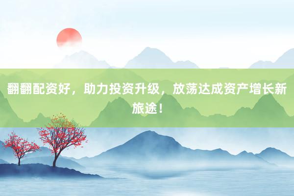 翻翻配资好，助力投资升级，放荡达成资产增长新旅途！