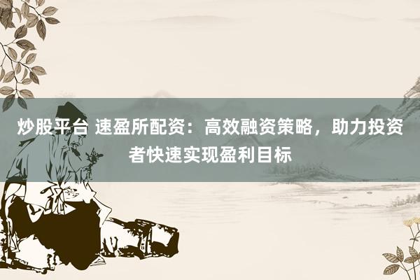 炒股平台 速盈所配资：高效融资策略，助力投资者快速实现盈利目标
